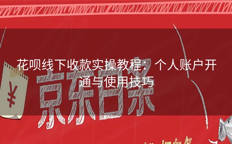 花呗线下收款实操教程：个人账户开通与使用技巧