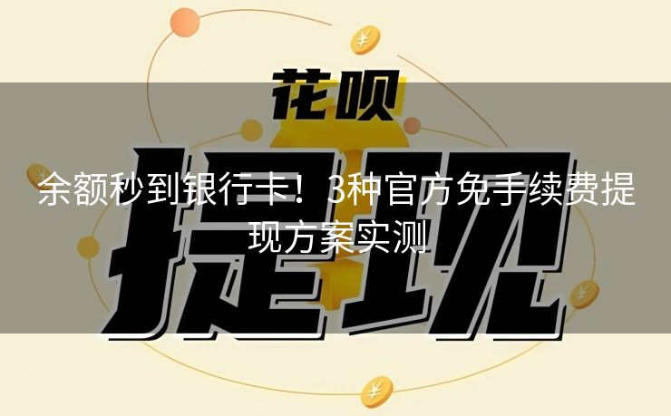 余额秒到银行卡！3种官方免手续费提现方案实测