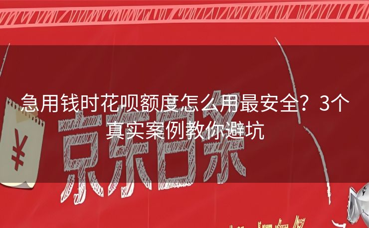 急用钱时花呗额度怎么用最安全？3个真实案例教你避坑