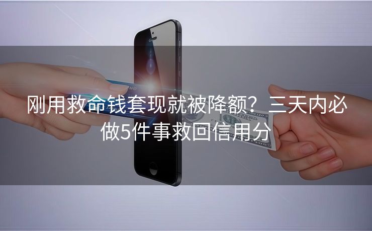 刚用救命钱套现就被降额？三天内必做5件事救回信用分