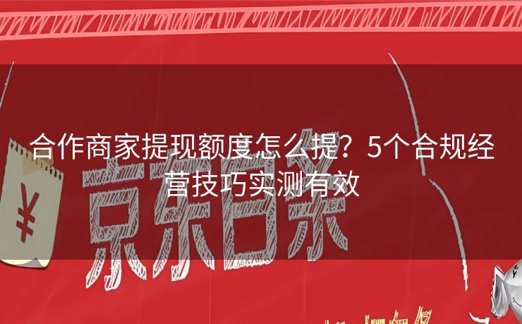 合作商家提现额度怎么提？5个合规经营技巧实测有效