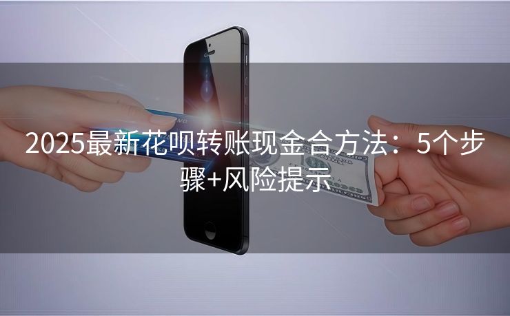 2025最新花呗转账现金合方法：5个步骤+风险提示