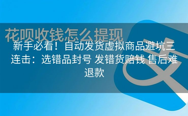 新手必看！自动发货虚拟商品避坑三连击：选错品封号 发错货赔钱 售后难退款