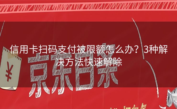 信用卡扫码支付被限额怎么办？3种解决方法快速解除