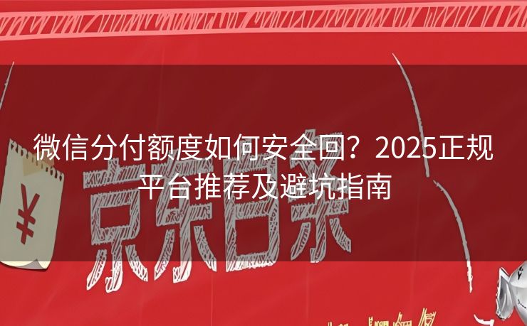 微信分付额度如何安全回？2025正规平台推荐及避坑指南