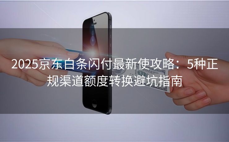2025京东白条闪付最新使攻略：5种正规渠道额度转换避坑指南
