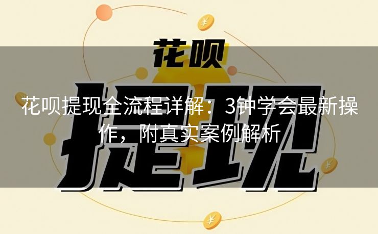 花呗提现全流程详解：3钟学会最新操作，附真实案例解析
