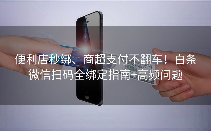 便利店秒绑、商超支付不翻车！白条微信扫码全绑定指南+高频问题