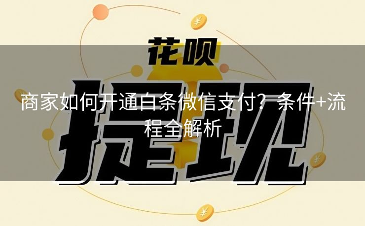 商家如何开通白条微信支付？条件+流程全解析