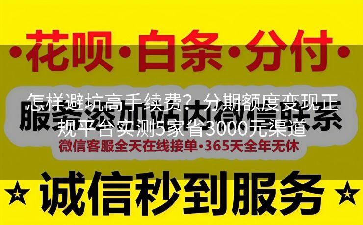 怎样避坑高手续费？分期额度变现正规平台实测5家省3000元渠道