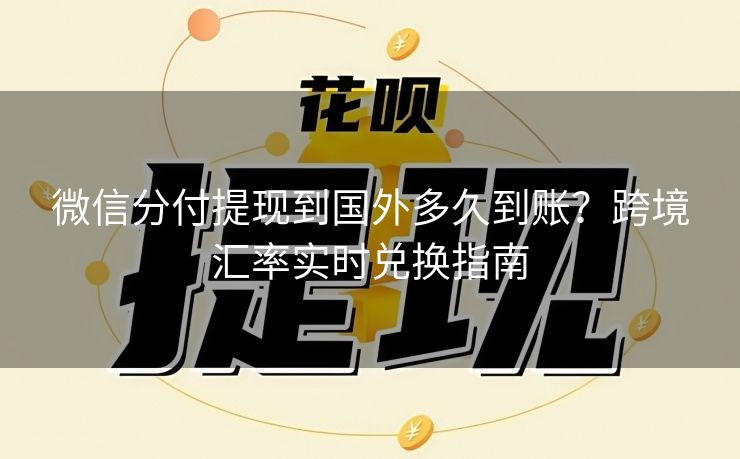 微信分付提现到国外多久到账？跨境汇率实时兑换指南