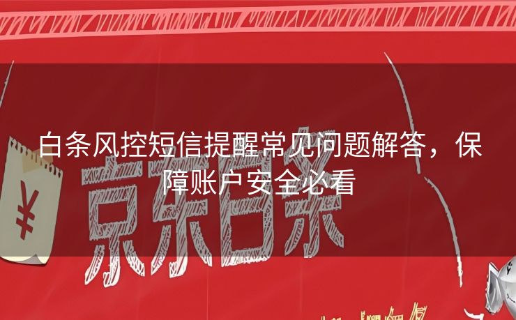 白条风控短信提醒常见问题解答，保障账户安全必看