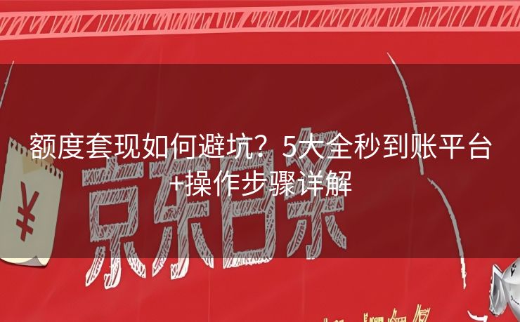 额度套现如何避坑？5大全秒到账平台+操作步骤详解