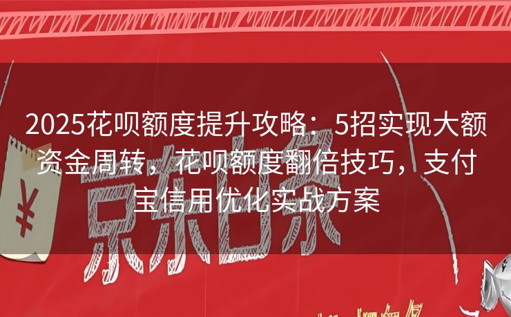 2025花呗额度提升攻略：5招实现大额资金周转，花呗额度翻倍技巧，支付宝信用优化实战方案