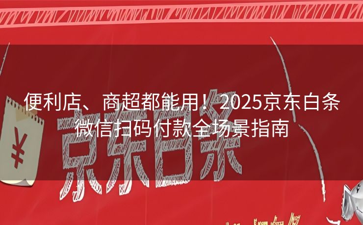 便利店、商超都能用！2025京东白条微信扫码付款全场景指南
