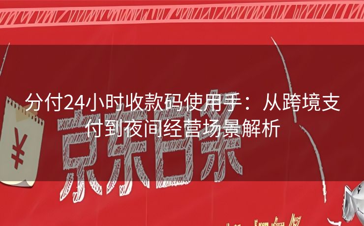 分付24小时收款码使用手：从跨境支付到夜间经营场景解析