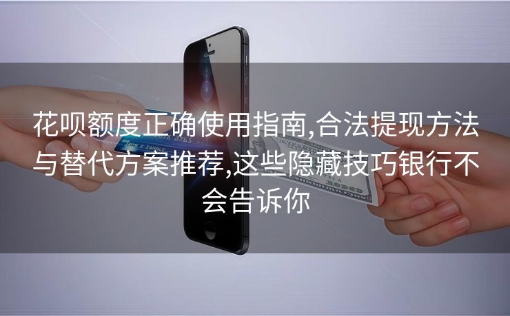 花呗额度正确使用指南,合法提现方法与替代方案推荐,这些隐藏技巧银行不会告诉你