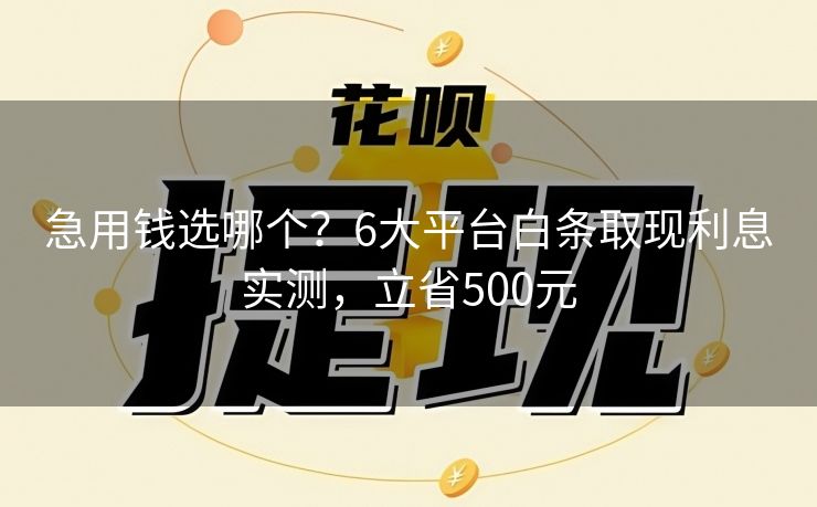 急用钱选哪个？6大平台白条取现利息实测，立省500元