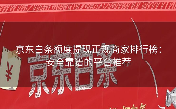 京东白条额度提现正规商家排行榜：安全靠谱的平台推荐