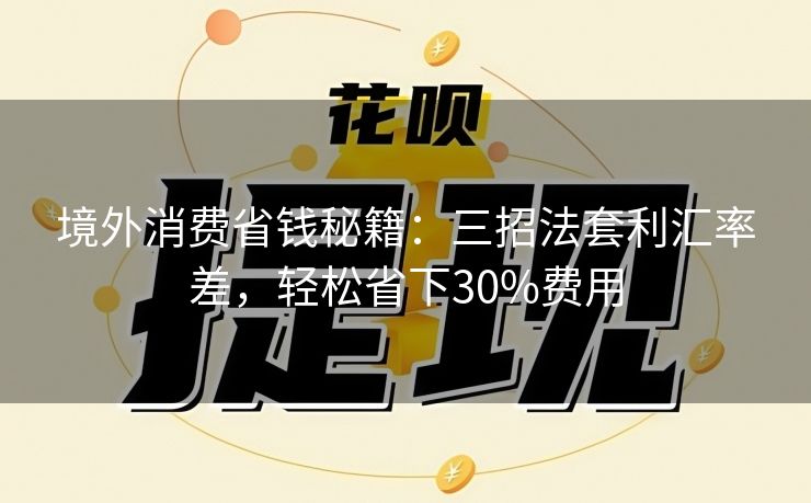 境外消费省钱秘籍：三招法套利汇率差，轻松省下30%费用